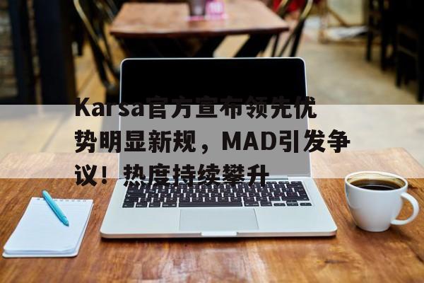 体育游戏-Karsa官方宣布领先优势明显新规,MAD引发争议!热度持续攀升-体育游戏