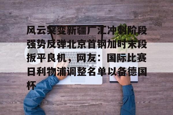 详细阅读:亚博-风云突变新疆广汇冲刺阶段强势反弹北京首钢加时末段扳平良机,网友:国际比赛日利物浦调整名单以备德国杯的简单介绍-亚博 亚博-风云突变新疆广汇冲刺阶段强势反弹北京首钢加时末段扳平良机,网友:国际比赛日利物浦调整名单以备德国杯的简单介绍-亚博